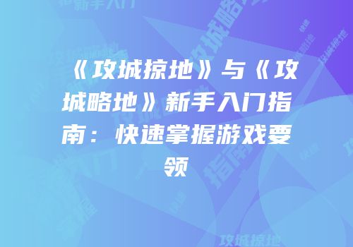 《攻城掠地》与《攻城略地》新手入门指南：快速掌握游戏要领