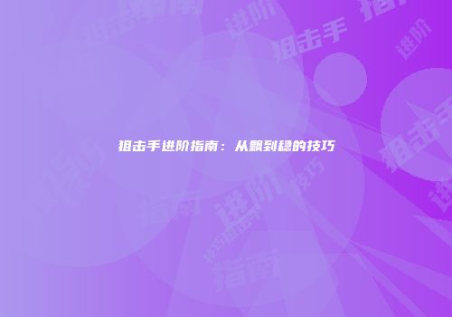 狙击手进阶指南：从飘到稳的技巧