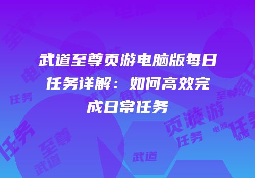武道至尊页游电脑版每日任务详解:如何高效完成日常任务