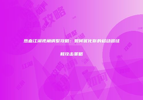 热血江湖视角调整攻略：如何优化你的移动路径和攻击策略