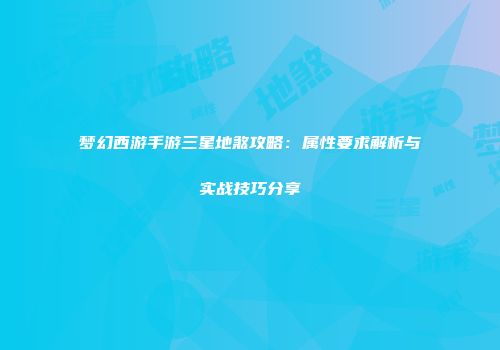 梦幻西游手游三星地煞攻略：属性要求解析与实战技巧分享