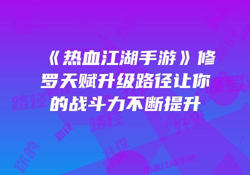 《热血江湖手游》修罗天赋升级路径让你的战斗力不断提升