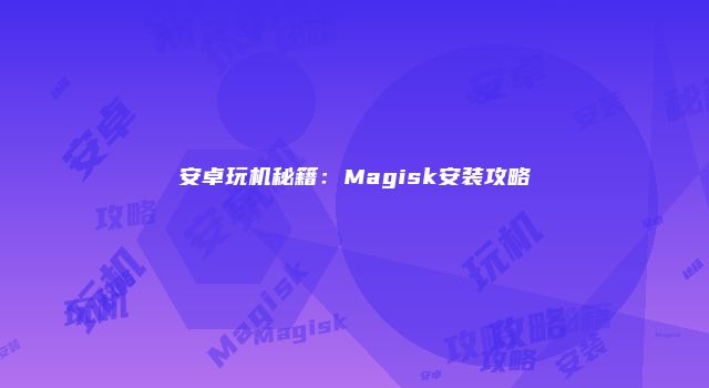 安卓玩机秘籍：Magisk安装攻略