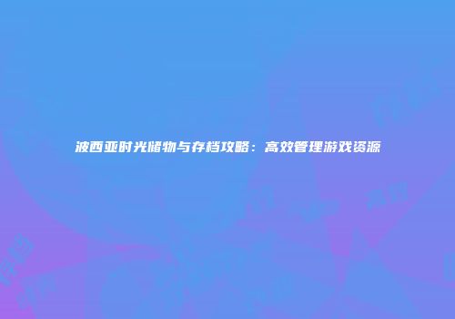 波西亚时光储物与存档攻略：高效管理游戏资源