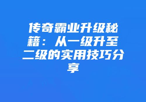 传奇霸业升级秘籍：从一级升至二级的实用技巧分享