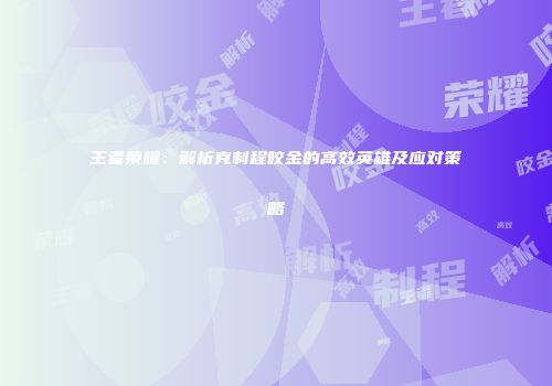 王者荣耀：解析克制程咬金的高效英雄及应对策略