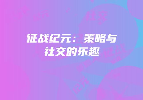 征战纪元：策略与社交的乐趣