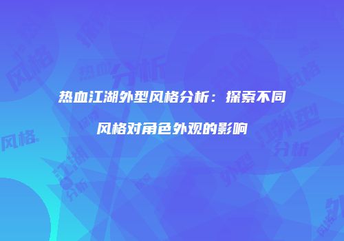 热血江湖外型风格分析：探索不同风格对角色外观的影响