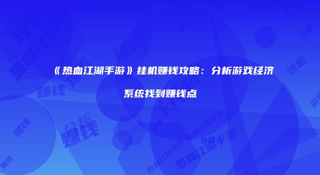 《热血江湖手游》挂机赚钱攻略：分析游戏经济系统找到赚钱点