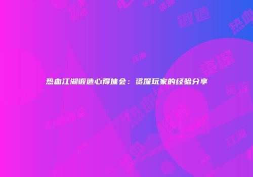 热血江湖锻造心得体会：资深玩家的经验分享