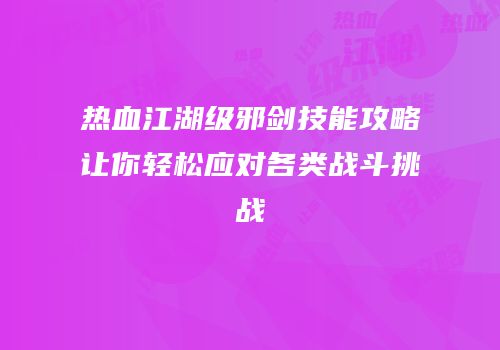 热血江湖级邪剑技能攻略让你轻松应对各类战斗挑战