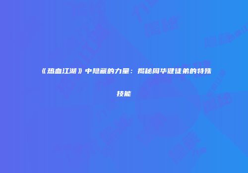 《热血江湖》中隐藏的力量：揭秘周华健徒弟的特殊技能