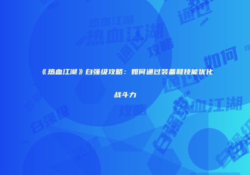 《热血江湖》白强级攻略:如何通过装备和技能优化战斗力