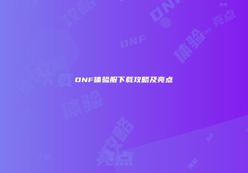 DNF体验服下载攻略及亮点