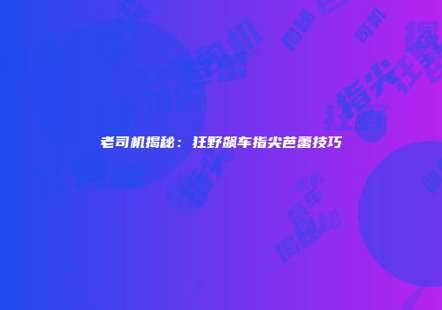 老司机揭秘：狂野飙车指尖芭蕾技巧
