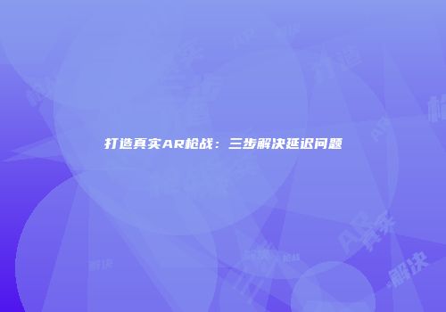 打造真实AR枪战：三步解决延迟问题