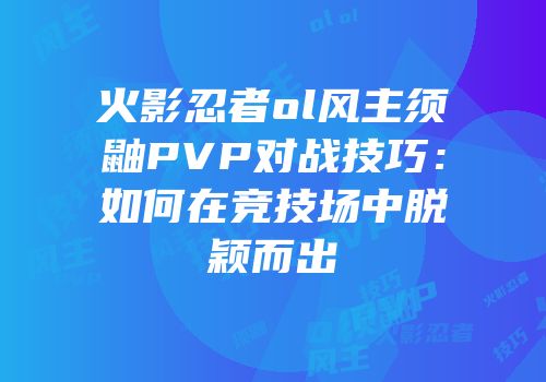 火影忍者ol风主须鼬PVP对战技巧：如何在竞技场中脱颖而出