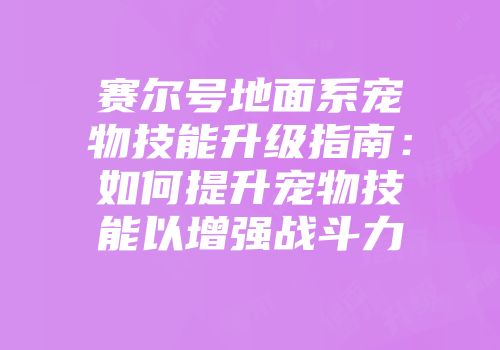 赛尔号地面系宠物技能升级指南：如何提升宠物技能以增强战斗力