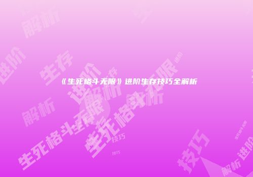 《生死格斗无限》进阶生存技巧全解析