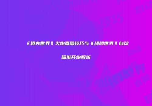 《坦克世界》火炮直瞄技巧与《战舰世界》自动瞄准开炮解析