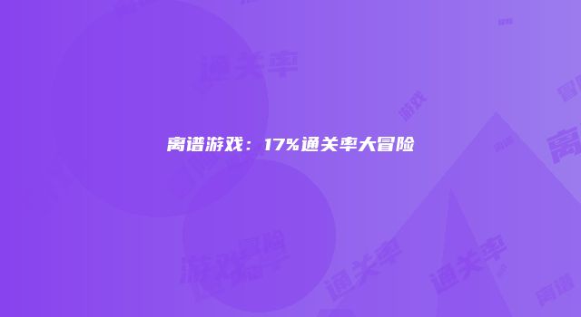 离谱游戏：17%通关率大冒险