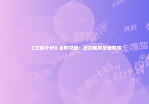 《王的计划》进阶攻略：五招助你少走弯路