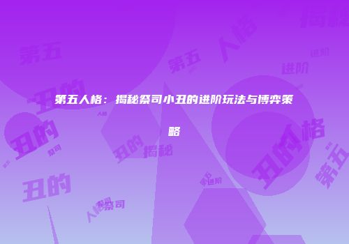 第五人格：揭秘祭司小丑的进阶玩法与博弈策略