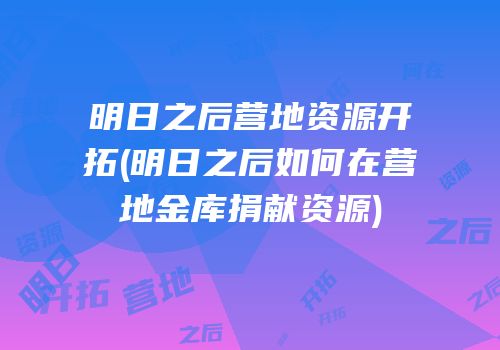 明日之后营地资源开拓(明日之后如何在营地金库捐献资源)