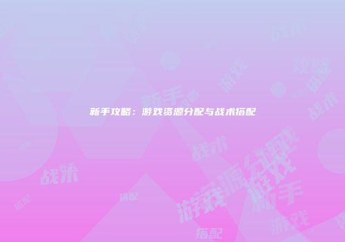 新手攻略：游戏资源分配与战术搭配