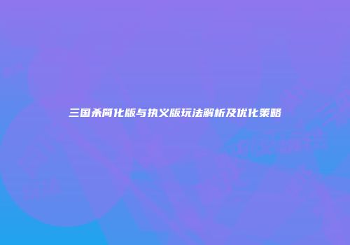 三国杀简化版与执义版玩法解析及优化策略