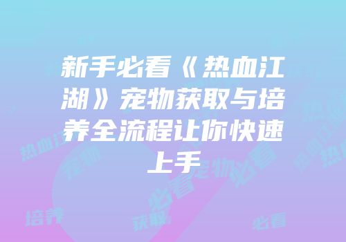 新手必看《热血江湖》宠物获取与培养全流程让你快速上手
