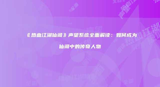 《热血江湖仙阁》声望系统全面解读：如何成为仙阁中的传奇人物