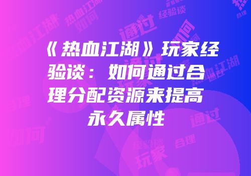 《热血江湖》玩家经验谈：如何通过合理分配资源来提高永久属性