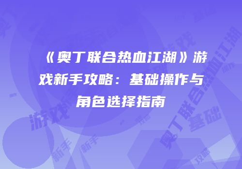 《奥丁联合热血江湖》游戏新手攻略：基础操作与角色选择指南