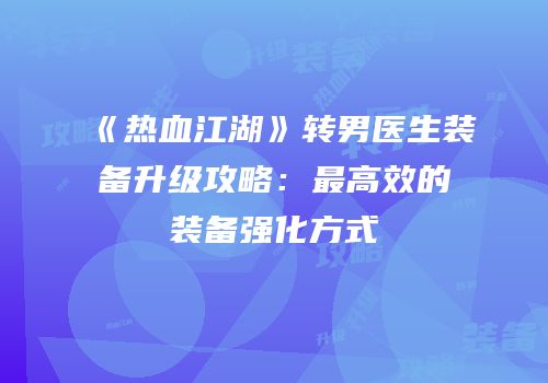 《热血江湖》转男医生装备升级攻略:最高效的装备强化方式