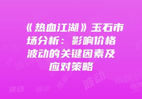 《热血江湖》玉石市场分析：影响价格波动的关键因素及应对策略