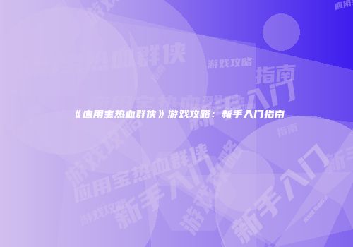 《应用宝热血群侠》游戏攻略：新手入门指南