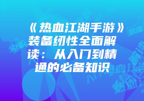 《热血江湖手游》装备纫性全面解读：从入门到精通的必备知识