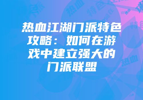热血江湖门派特色攻略：如何在游戏中建立强大的门派联盟