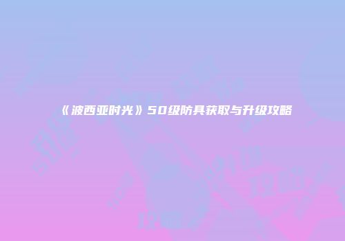 《波西亚时光》50级防具获取与升级攻略