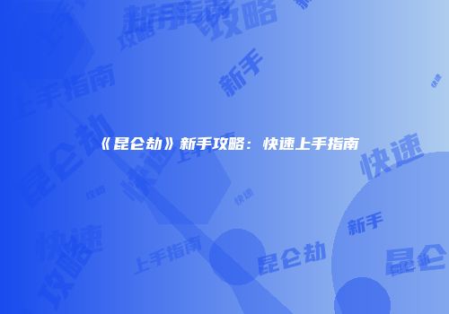 《昆仑劫》新手攻略：快速上手指南
