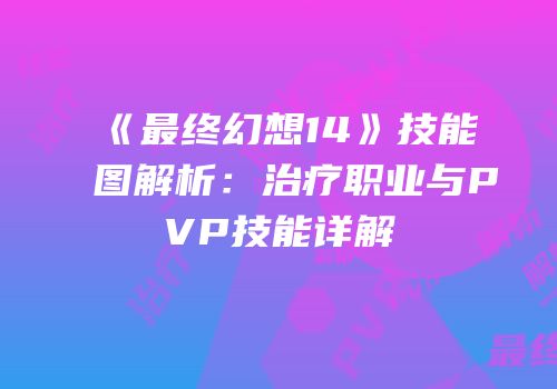 《最终幻想14》技能图解析：治疗职业与PVP技能详解