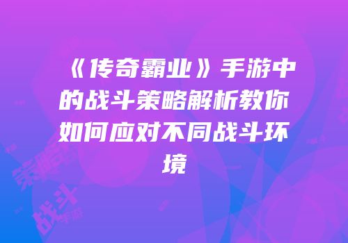 《传奇霸业》手游中的战斗策略解析教你如何应对不同战斗环境