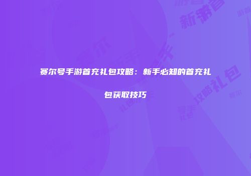 赛尔号手游首充礼包攻略：新手必知的首充礼包获取技巧