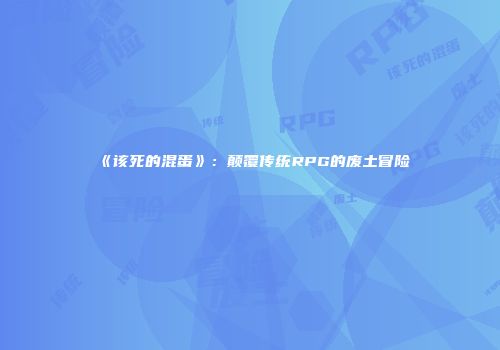 《该死的混蛋》：颠覆传统RPG的废土冒险