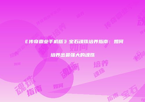 《传奇霸业手机版》宝石魂珠培养指南：如何培养出最强大的魂珠
