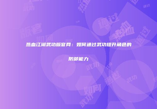 热血江湖武功版官网：如何通过武功提升角色的防御能力