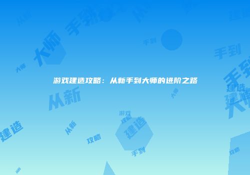 游戏建造攻略：从新手到大师的进阶之路