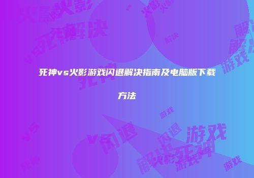 死神vs火影游戏闪退解决指南及电脑版下载方法