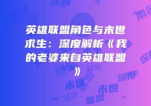 英雄联盟角色与末世求生：深度解析《我的老婆来自英雄联盟》